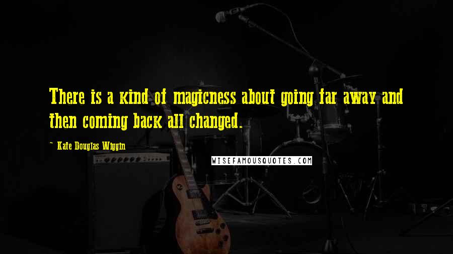 Kate Douglas Wiggin Quotes: There is a kind of magicness about going far away and then coming back all changed.