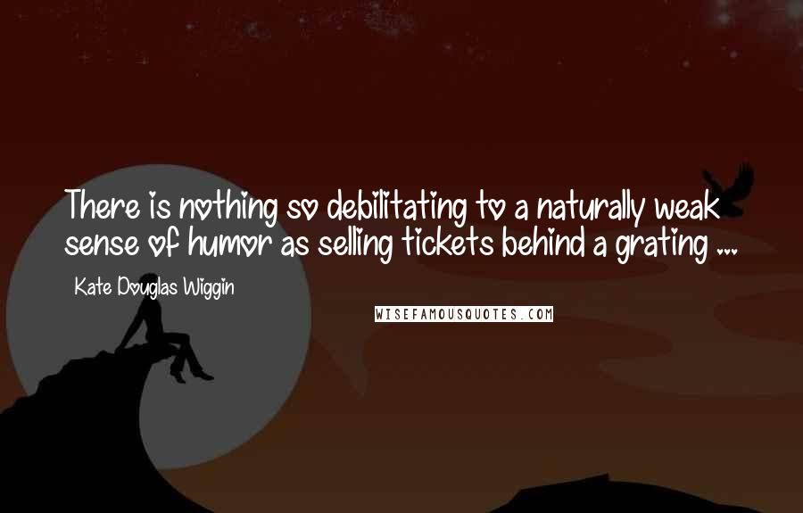 Kate Douglas Wiggin Quotes: There is nothing so debilitating to a naturally weak sense of humor as selling tickets behind a grating ...