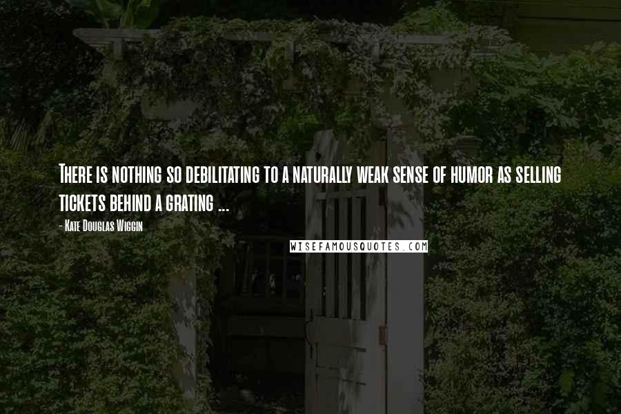 Kate Douglas Wiggin Quotes: There is nothing so debilitating to a naturally weak sense of humor as selling tickets behind a grating ...