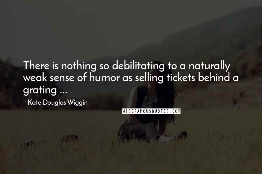 Kate Douglas Wiggin Quotes: There is nothing so debilitating to a naturally weak sense of humor as selling tickets behind a grating ...