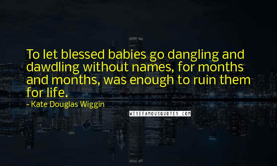 Kate Douglas Wiggin Quotes: To let blessed babies go dangling and dawdling without names, for months and months, was enough to ruin them for life.