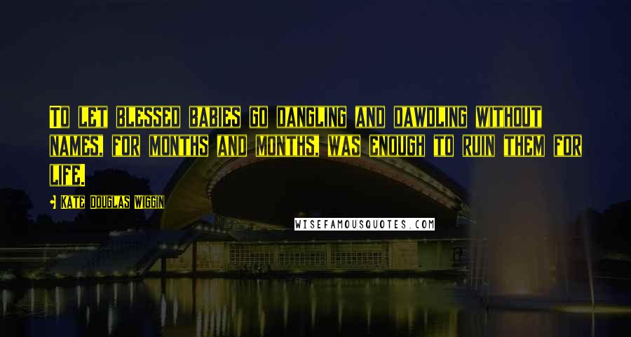 Kate Douglas Wiggin Quotes: To let blessed babies go dangling and dawdling without names, for months and months, was enough to ruin them for life.