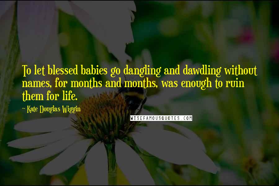 Kate Douglas Wiggin Quotes: To let blessed babies go dangling and dawdling without names, for months and months, was enough to ruin them for life.