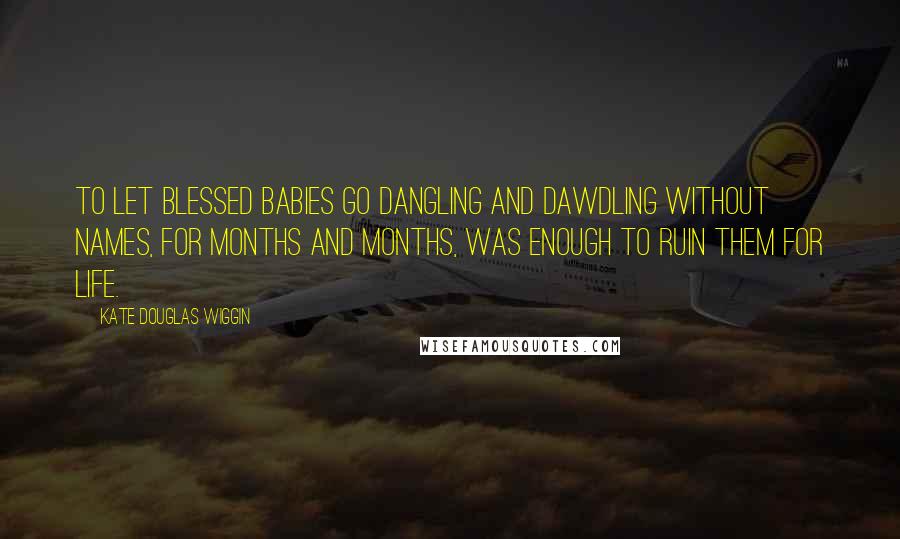 Kate Douglas Wiggin Quotes: To let blessed babies go dangling and dawdling without names, for months and months, was enough to ruin them for life.