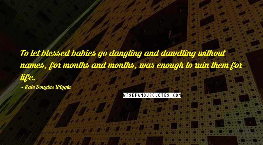 Kate Douglas Wiggin Quotes: To let blessed babies go dangling and dawdling without names, for months and months, was enough to ruin them for life.
