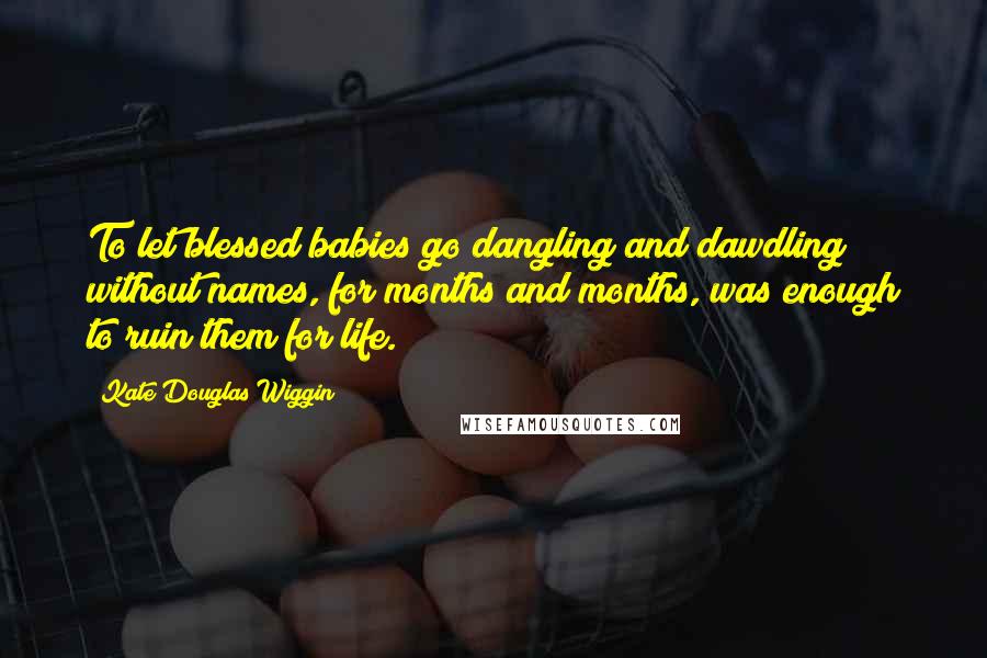 Kate Douglas Wiggin Quotes: To let blessed babies go dangling and dawdling without names, for months and months, was enough to ruin them for life.