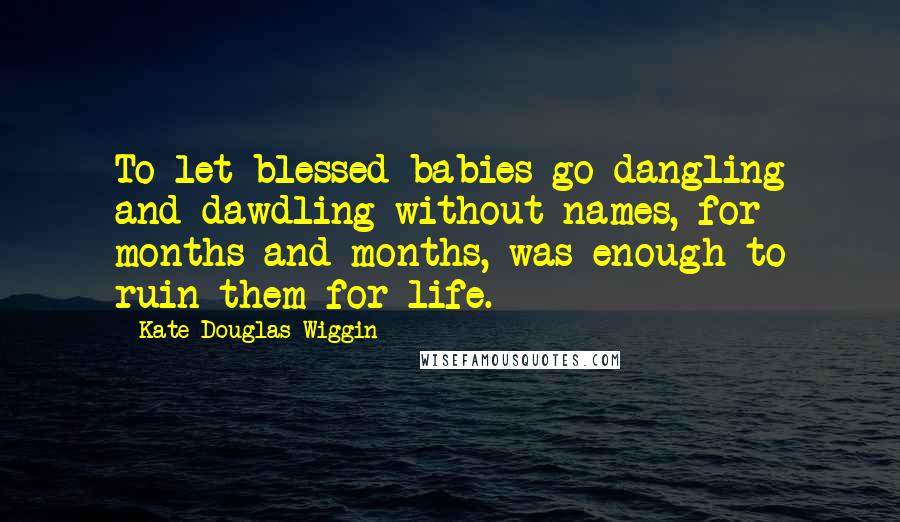 Kate Douglas Wiggin Quotes: To let blessed babies go dangling and dawdling without names, for months and months, was enough to ruin them for life.