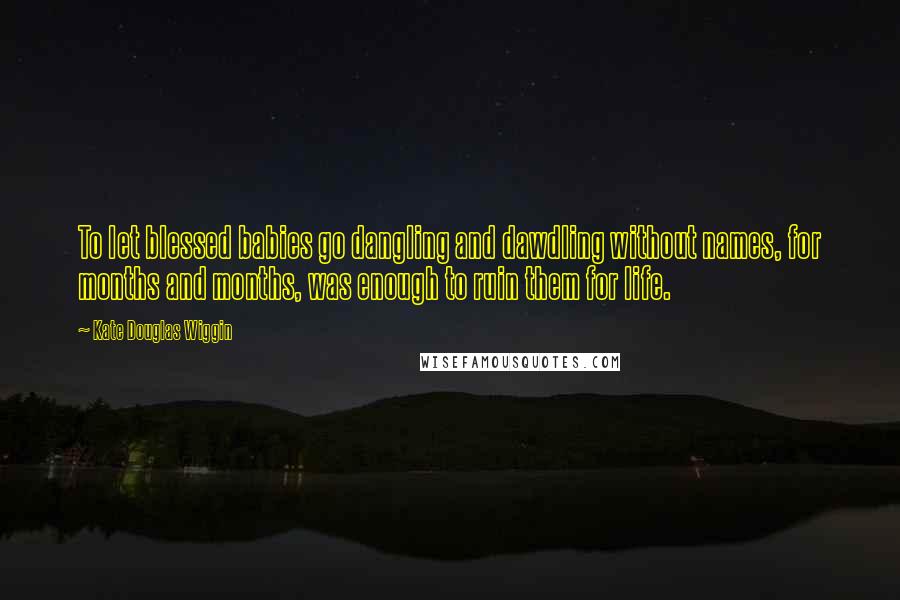 Kate Douglas Wiggin Quotes: To let blessed babies go dangling and dawdling without names, for months and months, was enough to ruin them for life.