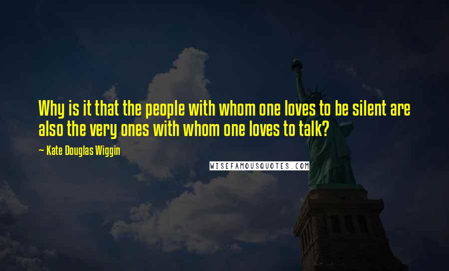 Kate Douglas Wiggin Quotes: Why is it that the people with whom one loves to be silent are also the very ones with whom one loves to talk?