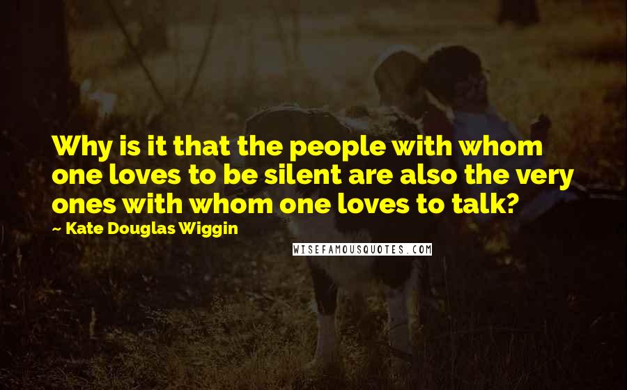 Kate Douglas Wiggin Quotes: Why is it that the people with whom one loves to be silent are also the very ones with whom one loves to talk?