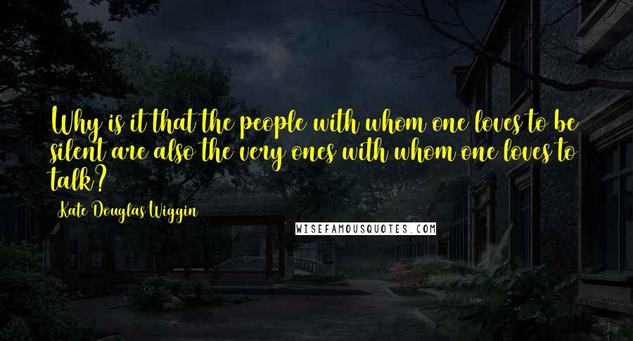 Kate Douglas Wiggin Quotes: Why is it that the people with whom one loves to be silent are also the very ones with whom one loves to talk?