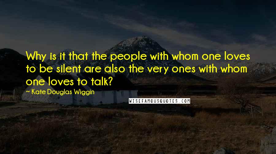 Kate Douglas Wiggin Quotes: Why is it that the people with whom one loves to be silent are also the very ones with whom one loves to talk?