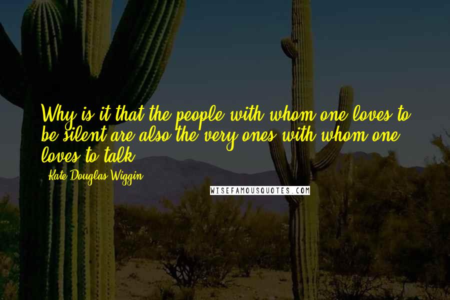 Kate Douglas Wiggin Quotes: Why is it that the people with whom one loves to be silent are also the very ones with whom one loves to talk?