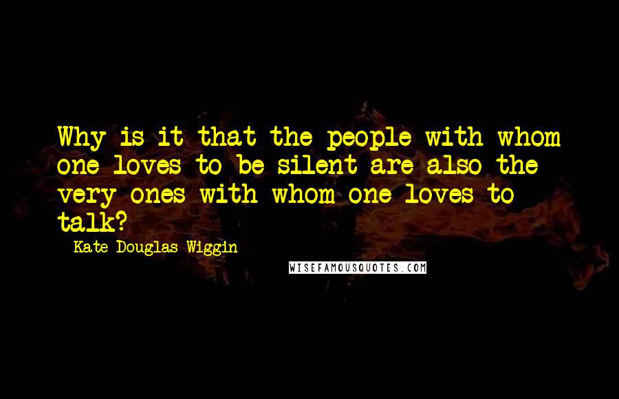 Kate Douglas Wiggin Quotes: Why is it that the people with whom one loves to be silent are also the very ones with whom one loves to talk?