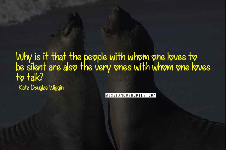 Kate Douglas Wiggin Quotes: Why is it that the people with whom one loves to be silent are also the very ones with whom one loves to talk?