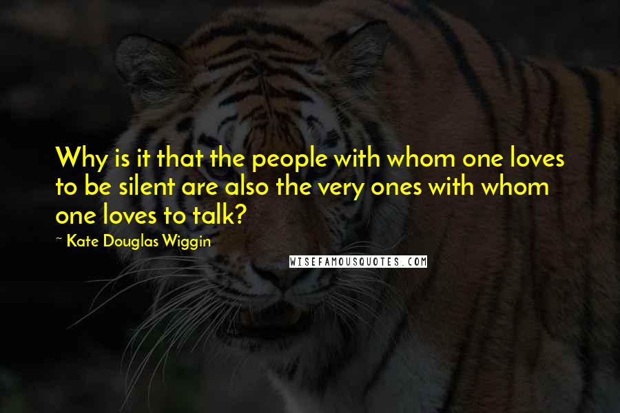 Kate Douglas Wiggin Quotes: Why is it that the people with whom one loves to be silent are also the very ones with whom one loves to talk?