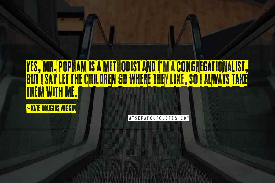 Kate Douglas Wiggin Quotes: Yes, Mr. Popham is a Methodist and I'm a Congregationalist, but I say let the children go where they like, so I always take them with me.