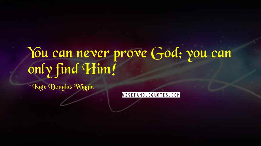 Kate Douglas Wiggin Quotes: You can never prove God; you can only find Him!