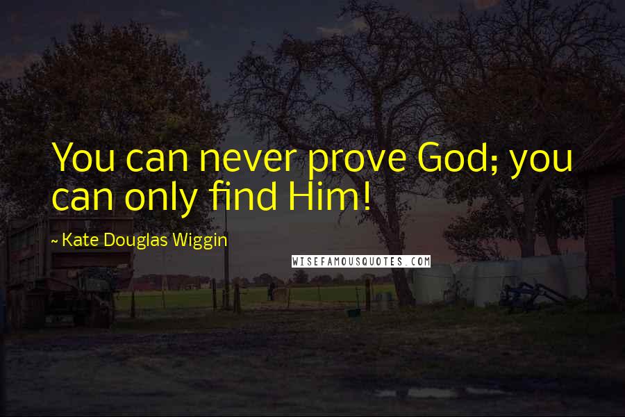 Kate Douglas Wiggin Quotes: You can never prove God; you can only find Him!