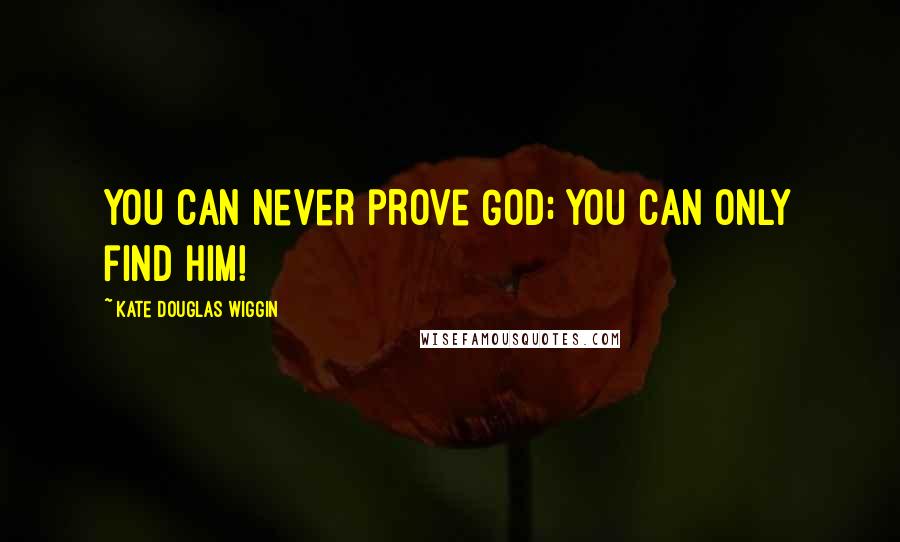 Kate Douglas Wiggin Quotes: You can never prove God; you can only find Him!