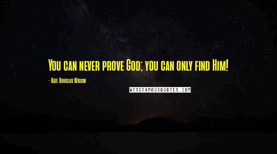 Kate Douglas Wiggin Quotes: You can never prove God; you can only find Him!