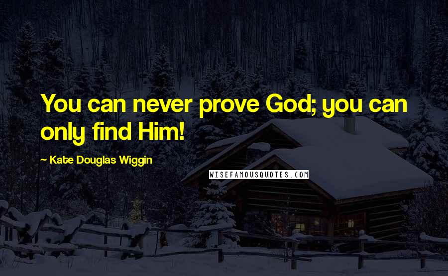 Kate Douglas Wiggin Quotes: You can never prove God; you can only find Him!