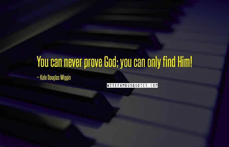 Kate Douglas Wiggin Quotes: You can never prove God; you can only find Him!