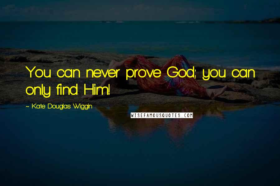 Kate Douglas Wiggin Quotes: You can never prove God; you can only find Him!