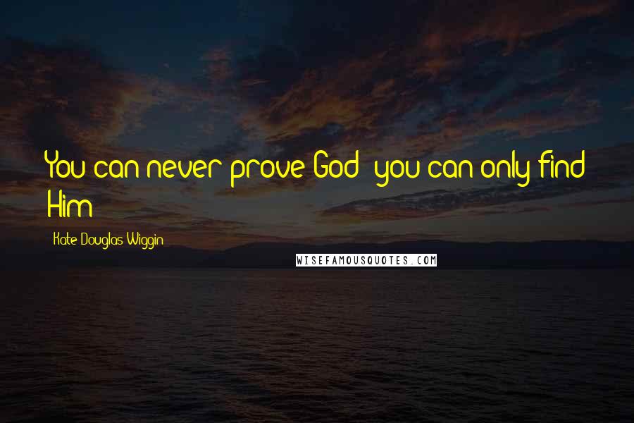 Kate Douglas Wiggin Quotes: You can never prove God; you can only find Him!