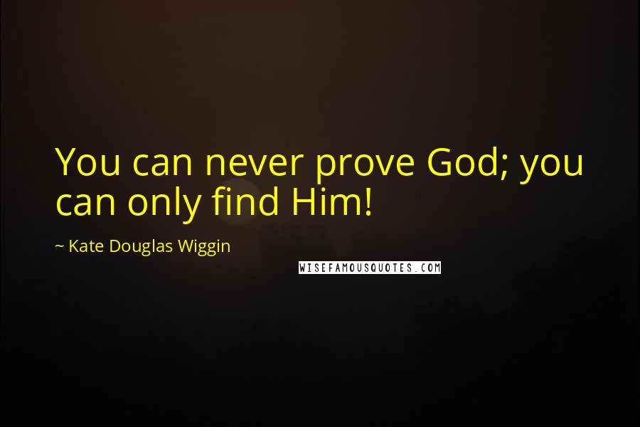 Kate Douglas Wiggin Quotes: You can never prove God; you can only find Him!