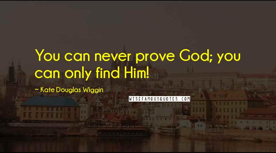 Kate Douglas Wiggin Quotes: You can never prove God; you can only find Him!