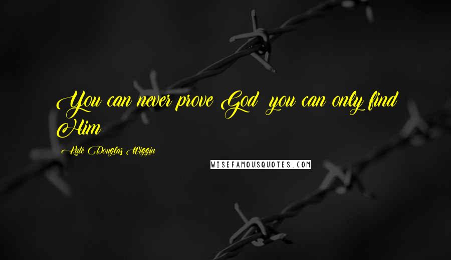 Kate Douglas Wiggin Quotes: You can never prove God; you can only find Him!