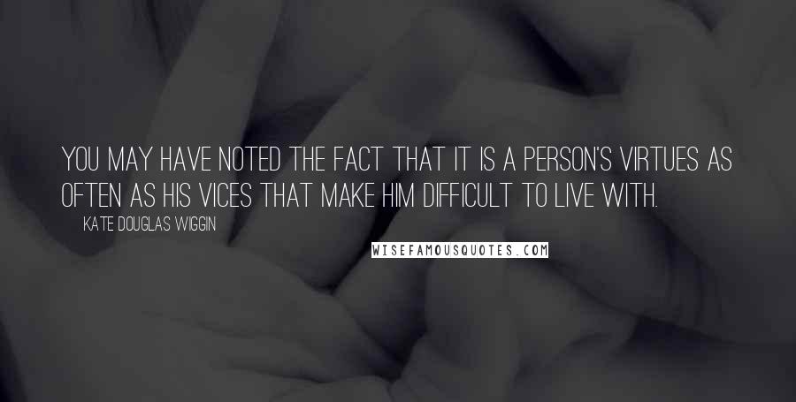 Kate Douglas Wiggin Quotes: You may have noted the fact that it is a person's virtues as often as his vices that make him difficult to live with.