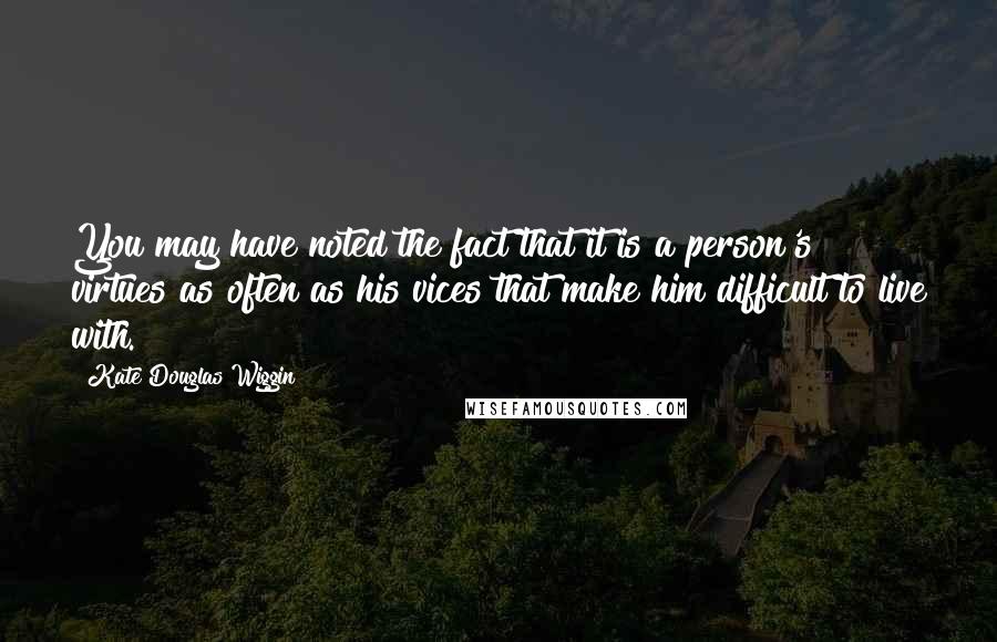 Kate Douglas Wiggin Quotes: You may have noted the fact that it is a person's virtues as often as his vices that make him difficult to live with.