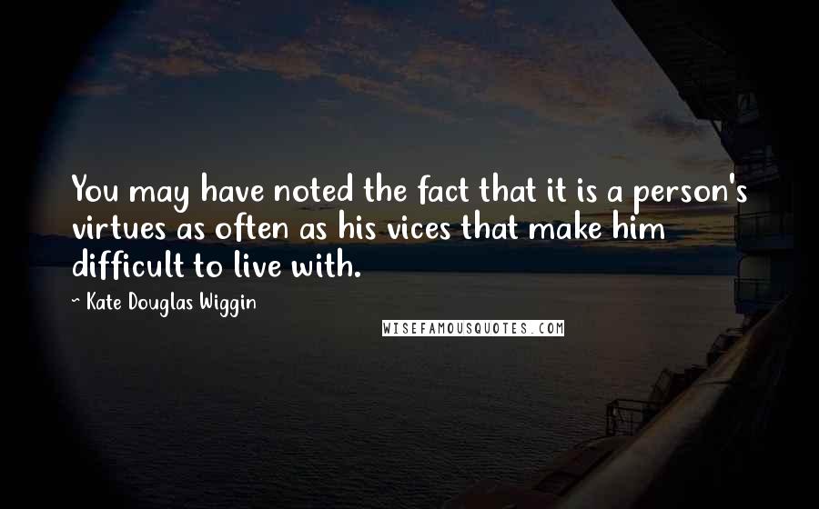 Kate Douglas Wiggin Quotes: You may have noted the fact that it is a person's virtues as often as his vices that make him difficult to live with.