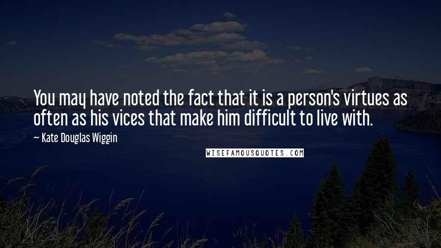 Kate Douglas Wiggin Quotes: You may have noted the fact that it is a person's virtues as often as his vices that make him difficult to live with.