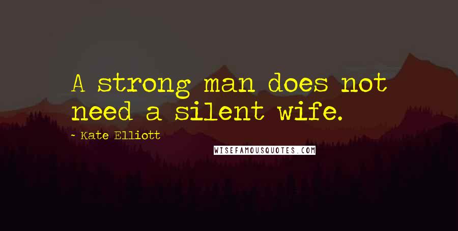 Kate Elliott Quotes: A strong man does not need a silent wife.