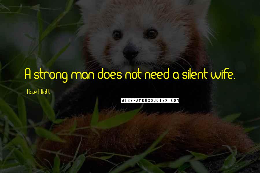 Kate Elliott Quotes: A strong man does not need a silent wife.