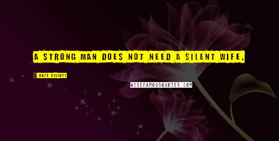 Kate Elliott Quotes: A strong man does not need a silent wife.