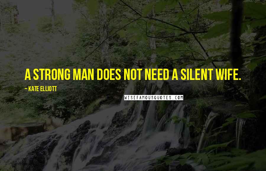 Kate Elliott Quotes: A strong man does not need a silent wife.