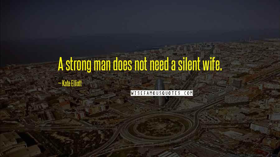 Kate Elliott Quotes: A strong man does not need a silent wife.