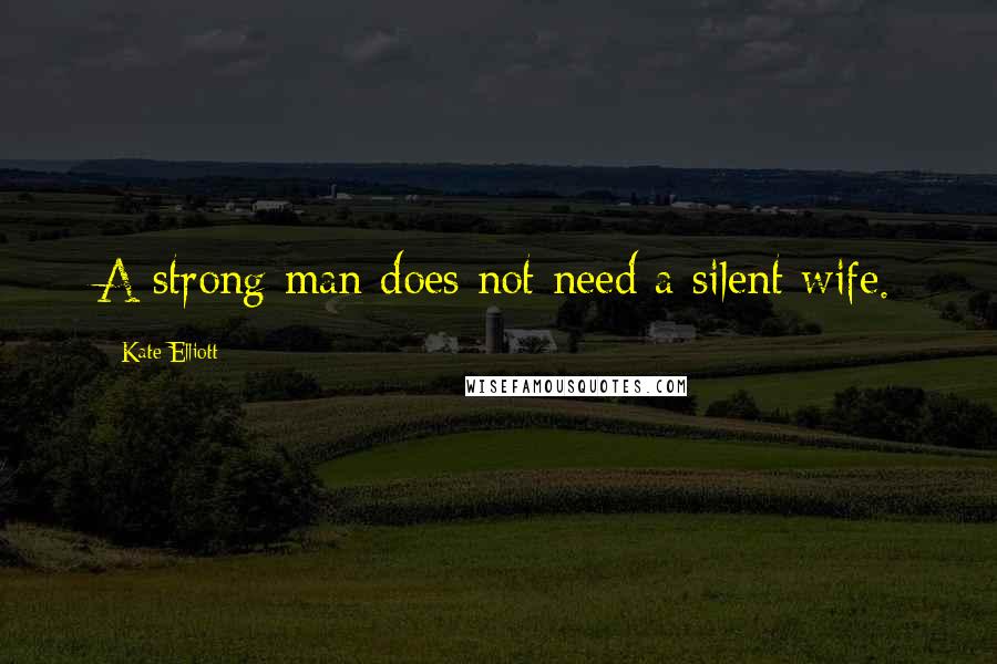 Kate Elliott Quotes: A strong man does not need a silent wife.