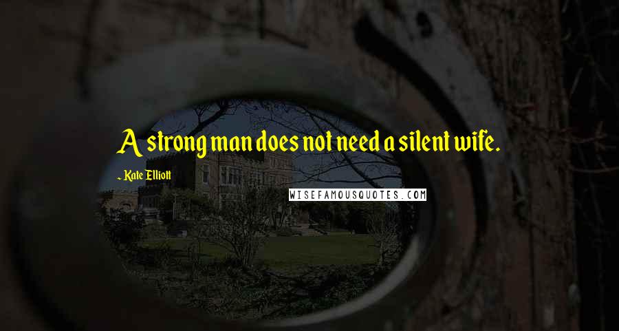 Kate Elliott Quotes: A strong man does not need a silent wife.