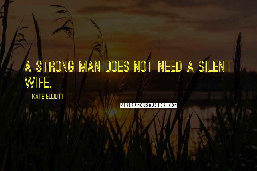 Kate Elliott Quotes: A strong man does not need a silent wife.