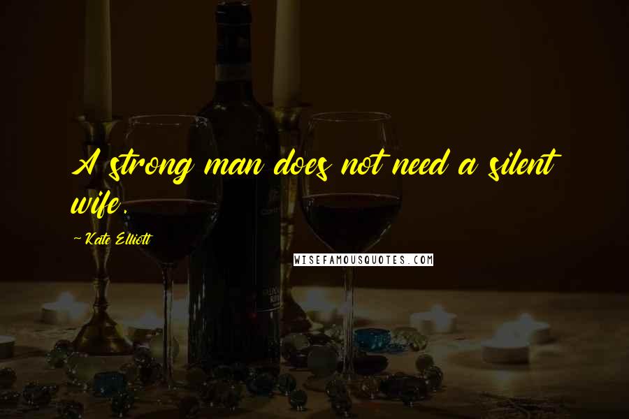 Kate Elliott Quotes: A strong man does not need a silent wife.