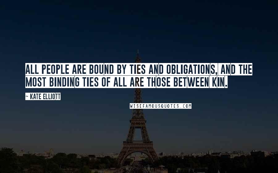 Kate Elliott Quotes: All people are bound by ties and obligations, and the most binding ties of all are those between kin.