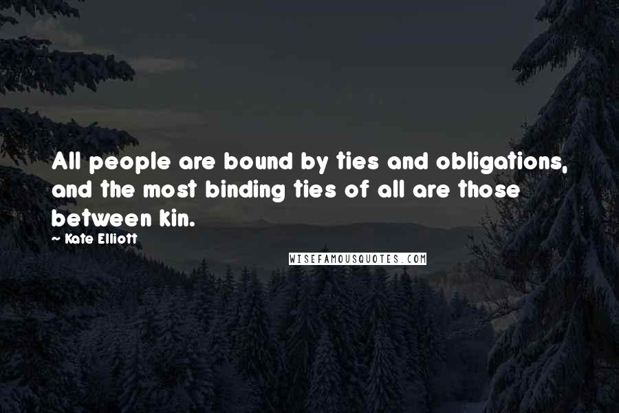 Kate Elliott Quotes: All people are bound by ties and obligations, and the most binding ties of all are those between kin.