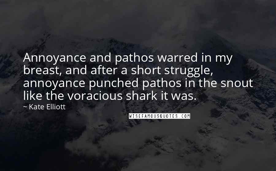Kate Elliott Quotes: Annoyance and pathos warred in my breast, and after a short struggle, annoyance punched pathos in the snout like the voracious shark it was.