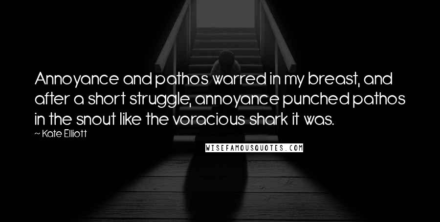 Kate Elliott Quotes: Annoyance and pathos warred in my breast, and after a short struggle, annoyance punched pathos in the snout like the voracious shark it was.