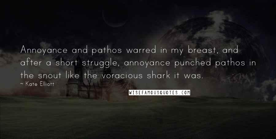 Kate Elliott Quotes: Annoyance and pathos warred in my breast, and after a short struggle, annoyance punched pathos in the snout like the voracious shark it was.